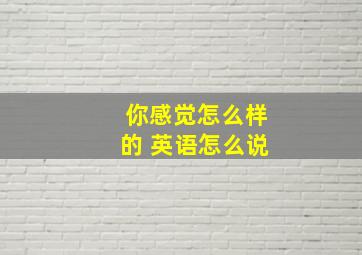 你感觉怎么样的 英语怎么说